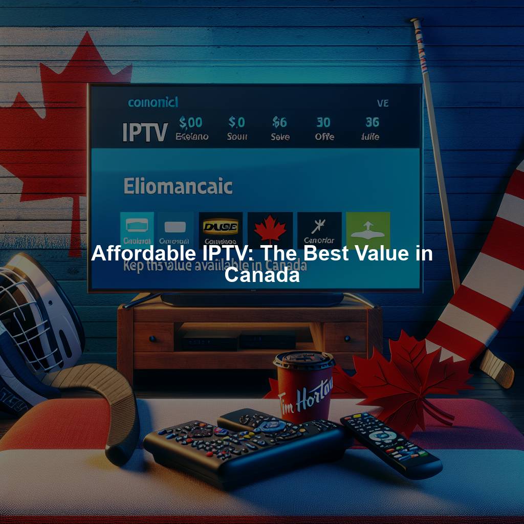 Affordable IPTV: The Best Value in Canada