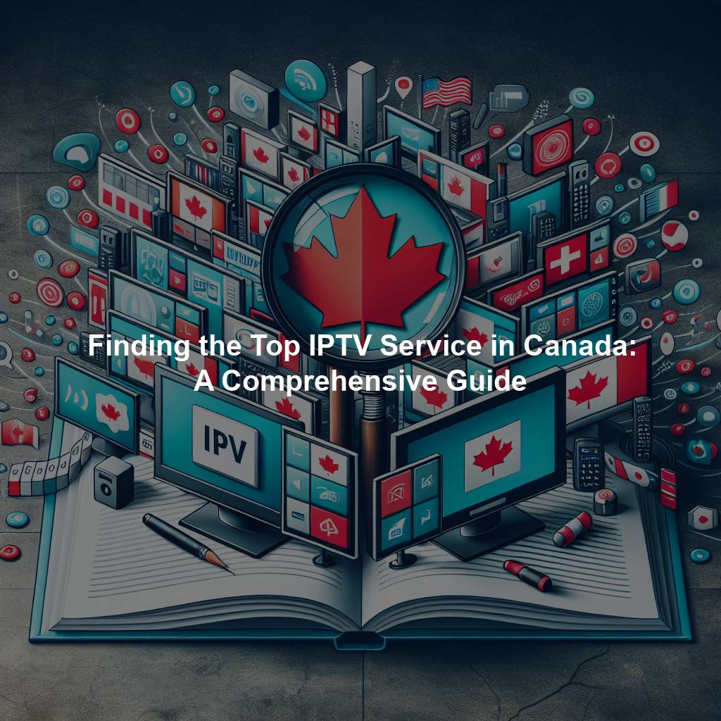 Finding the Top IPTV Service in Canada: A Comprehensive Guide