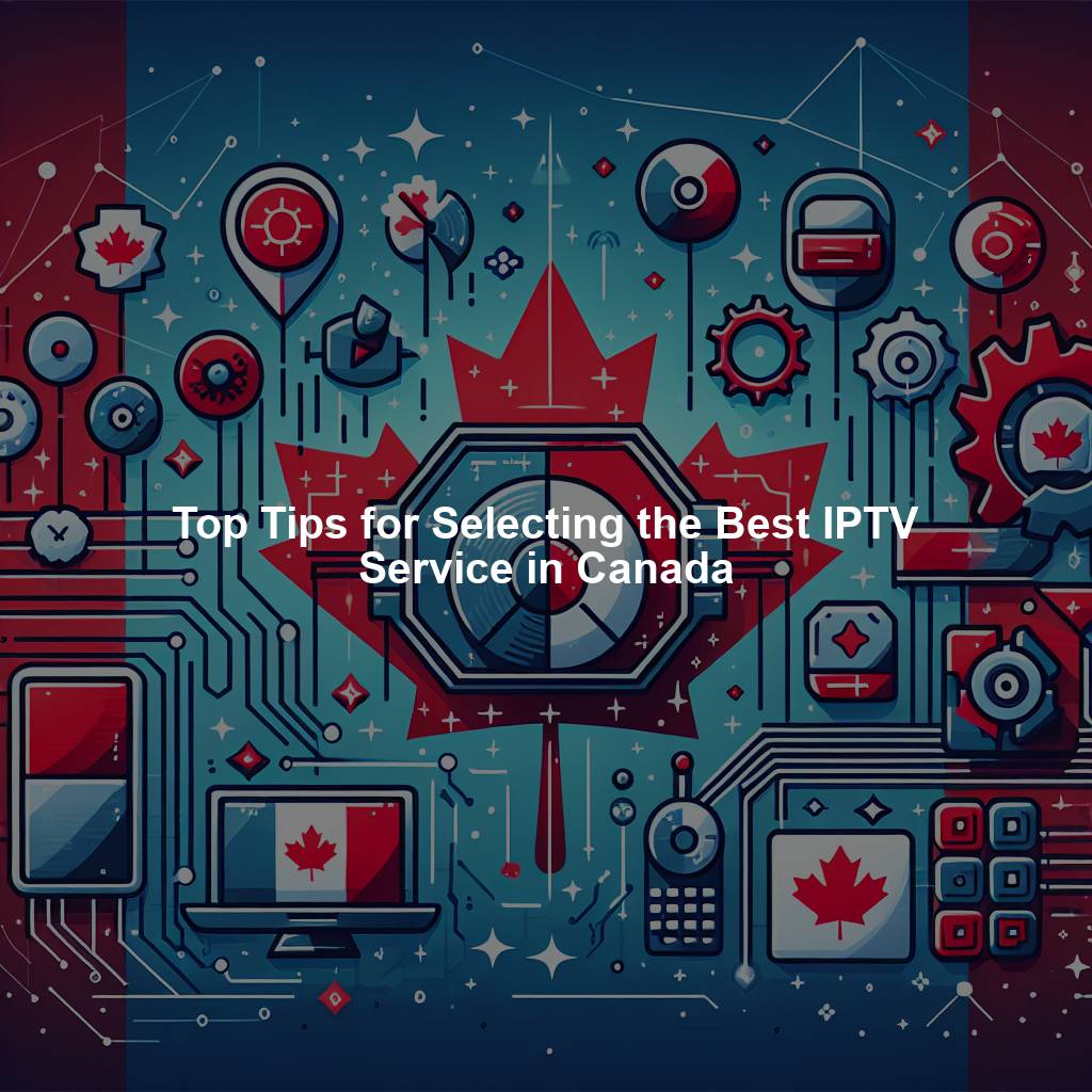 Top Tips for Selecting the Best IPTV Service in Canada